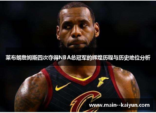 莱布朗詹姆斯四次夺得NBA总冠军的辉煌历程与历史地位分析