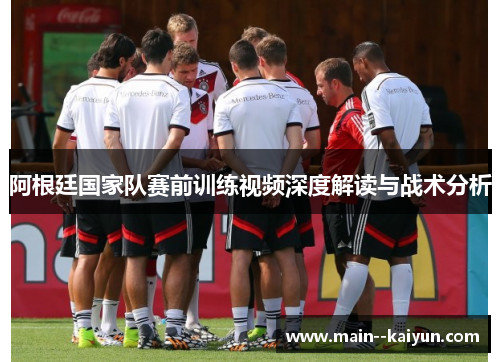 阿根廷国家队赛前训练视频深度解读与战术分析 阿根廷国家队赛前训练视频深度解读与战术分析