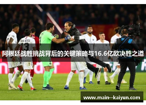 阿根廷战胜挑战背后的关键策略与16.6亿欧决胜之道