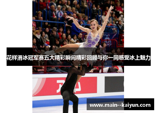 花样滑冰冠军赛五大精彩瞬间精彩回顾与你一同感受冰上魅力