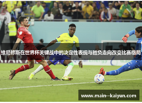 维尼修斯在世界杯关键战中的决定性表现与胜负走向改变比赛格局