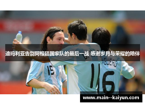 迪玛利亚告别阿根廷国家队的最后一战 感谢岁月与荣耀的陪伴