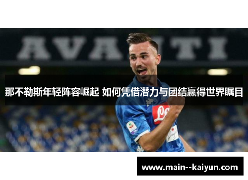 那不勒斯年轻阵容崛起 如何凭借潜力与团结赢得世界瞩目