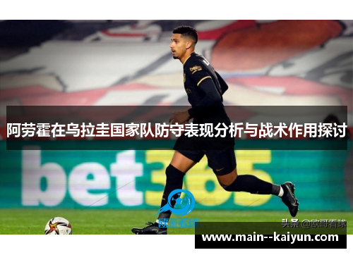 阿劳霍在乌拉圭国家队防守表现分析与战术作用探讨