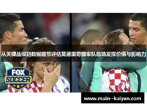 从关键战役到数据细节评估莫德里奇国家队临场发挥价值与影响力