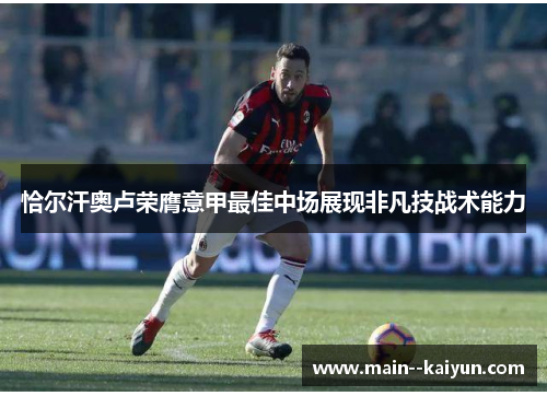 恰尔汗奥卢荣膺意甲最佳中场展现非凡技战术能力