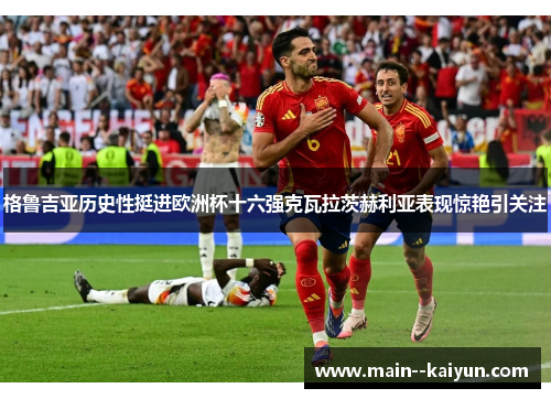 格鲁吉亚历史性挺进欧洲杯十六强克瓦拉茨赫利亚表现惊艳引关注