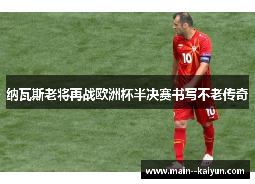 纳瓦斯老将再战欧洲杯半决赛书写不老传奇