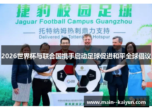 2026世界杯与联合国携手启动足球促进和平全球倡议 2026世界杯与联合国携手启动足球促进和平全球倡议