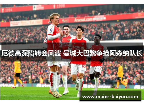 厄德高深陷转会风波 曼城大巴黎争抢阿森纳队长 厄德高深陷转会风波 曼城大巴黎争抢阿森纳队长