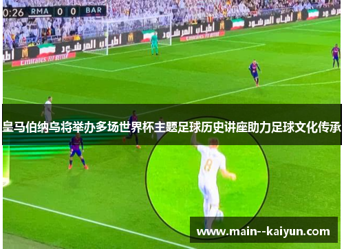 皇马伯纳乌将举办多场世界杯主题足球历史讲座助力足球文化传承 皇马伯纳乌将举办多场世界杯主题足球历史讲座助力足球文化传承