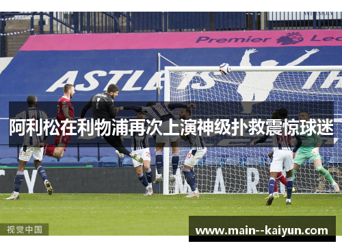 阿利松在利物浦再次上演神级扑救震惊球迷 阿利松在利物浦再次上演神级扑救震惊球迷
